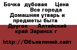 Бочка  дубовая  › Цена ­ 4 600 - Все города Домашняя утварь и предметы быта » Другое   . Алтайский край,Заринск г.